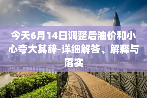 今天6月14日調整后油價和小心夸大其辭-詳細解答、解釋與落實