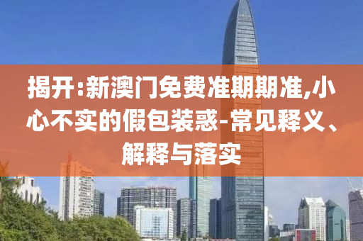 揭開:新澳門免費(fèi)準(zhǔn)期期準(zhǔn),小心不實(shí)的假包裝惑-常見釋義、解釋與落實(shí)