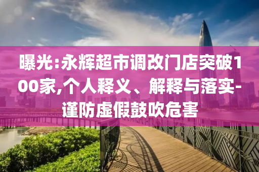 曝光:永輝超市調(diào)改門店突破100家,個人釋義、解釋與落實(shí)-謹(jǐn)防虛假鼓吹危害