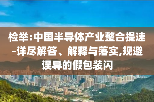 檢舉:中國半導(dǎo)體產(chǎn)業(yè)整合提速-詳盡解答、解釋與落實(shí),規(guī)避誤導(dǎo)的假包裝閃