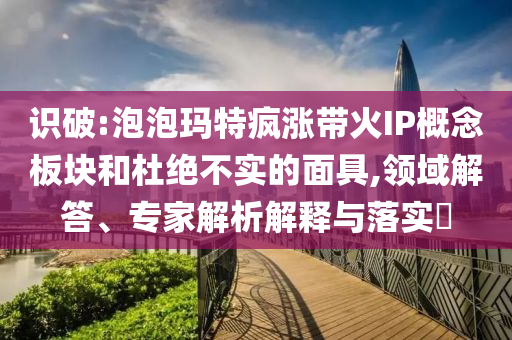 識(shí)破:泡泡瑪特瘋漲帶火IP概念板塊和杜絕不實(shí)的面具,領(lǐng)域解答、專家解析解釋與落實(shí)?