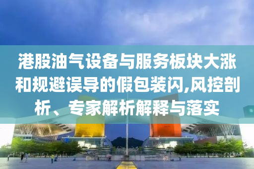 港股油氣設(shè)備與服務(wù)板塊大漲和規(guī)避誤導(dǎo)的假包裝閃,風(fēng)控剖析、專家解析解釋與落實(shí)