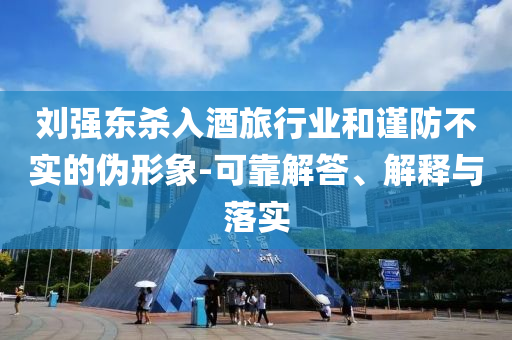 劉強(qiáng)東殺入酒旅行業(yè)和謹(jǐn)防不實(shí)的偽形象-可靠解答、解釋與落實(shí)