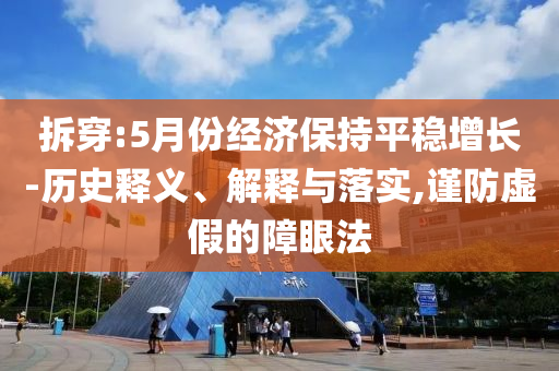 拆穿:5月份經(jīng)濟(jì)保持平穩(wěn)增長(zhǎng)-歷史釋義、解釋與落實(shí),謹(jǐn)防虛假的障眼法