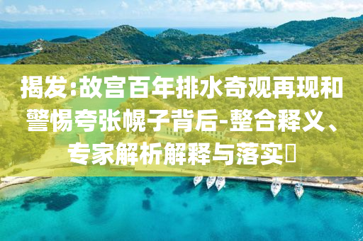 揭發(fā):故宮百年排水奇觀再現(xiàn)和警惕夸張幌子背后-整合釋義、專家解析解釋與落實?