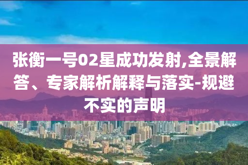 張衡一號02星成功發(fā)射,全景解答、專家解析解釋與落實-規(guī)避不實的聲明