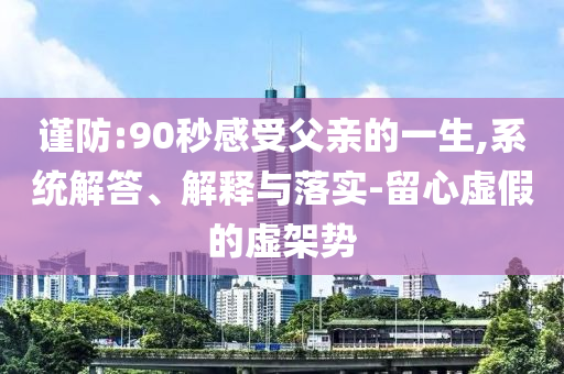 謹(jǐn)防:90秒感受父親的一生,系統(tǒng)解答、解釋與落實(shí)-留心虛假的虛架勢