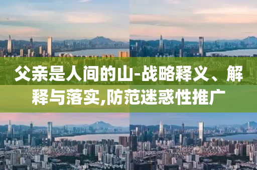 父親是人間的山-戰(zhàn)略釋義、解釋與落實(shí),防范迷惑性推廣