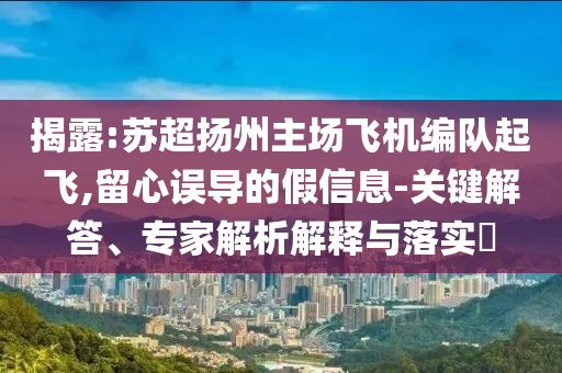 揭露:蘇超揚州主場飛機編隊起飛,留心誤導的假信息-關(guān)鍵解答、專家解析解釋與落實?
