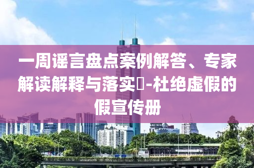 一周謠言盤點案例解答、專家解讀解釋與落實?-杜絕虛假的假宣傳冊