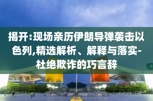 揭開:現(xiàn)場親歷伊朗導(dǎo)彈襲擊以色列,精選解析、解釋與落實-杜絕欺詐的巧言辭