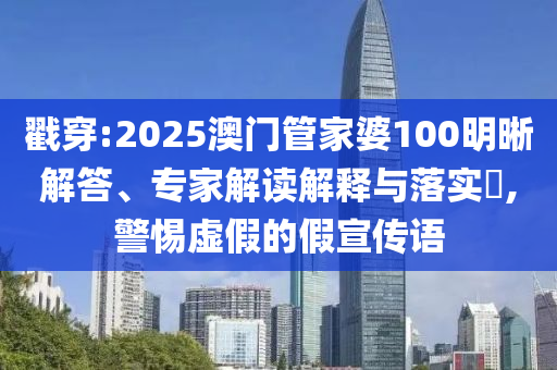 戳穿:2025澳門管家婆100明晰解答、專家解讀解釋與落實(shí)?,警惕虛假的假宣傳語(yǔ)