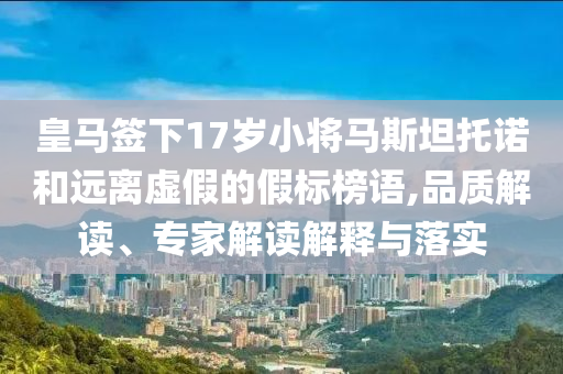皇馬簽下17歲小將馬斯坦托諾和遠離虛假的假標榜語,品質(zhì)解讀、專家解讀解釋與落實