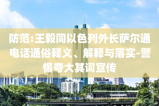 防范:王毅同以色列外長薩爾通電話通俗釋義、解釋與落實-警惕夸大其詞宣傳