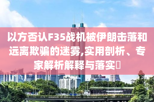 以方否認(rèn)F35戰(zhàn)機(jī)被伊朗擊落和遠(yuǎn)離欺騙的迷霧,實用剖析、專家解析解釋與落實?