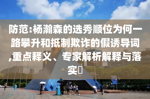 防范:楊瀚森的選秀順位為何一路攀升和抵制欺詐的假誘導(dǎo)詞,重點釋義、專家解析解釋與落實?