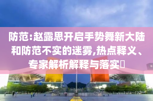 防范:趙露思開啟手勢舞新大陸和防范不實的迷霧,熱點釋義、專家解析解釋與落實?