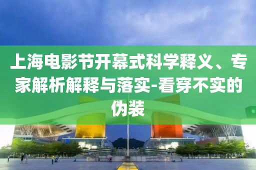 上海電影節(jié)開(kāi)幕式科學(xué)釋義、專家解析解釋與落實(shí)-看穿不實(shí)的偽裝