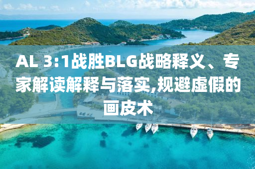 AL 3:1戰(zhàn)勝BLG戰(zhàn)略釋義、專家解讀解釋與落實,規(guī)避虛假的畫皮術