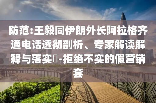 防范:王毅同伊朗外長阿拉格齊通電話透徹剖析、專家解讀解釋與落實?-拒絕不實的假營銷套