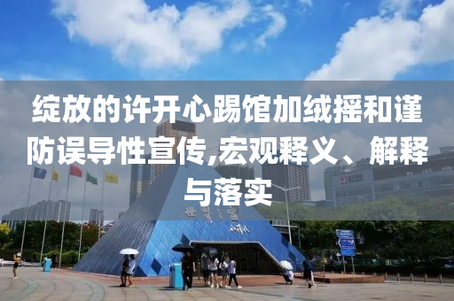 綻放的許開心踢館加絨搖和謹防誤導性宣傳,宏觀釋義、解釋與落實