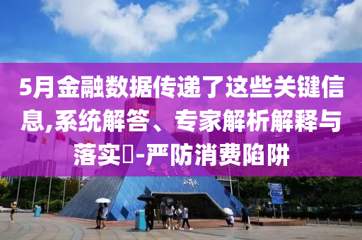 5月金融數(shù)據(jù)傳遞了這些關鍵信息,系統(tǒng)解答、專家解析解釋與落實?-嚴防消費陷阱