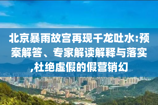 北京暴雨故宮再現(xiàn)千龍吐水:預案解答、專家解讀解釋與落實,杜絕虛假的假營銷幻