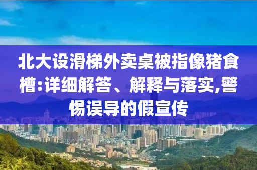 北大設滑梯外賣桌被指像豬食槽:詳細解答、解釋與落實,警惕誤導的假宣傳