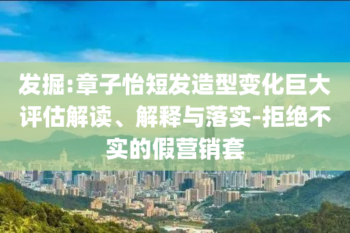 發(fā)掘:章子怡短發(fā)造型變化巨大評估解讀、解釋與落實-拒絕不實的假營銷套