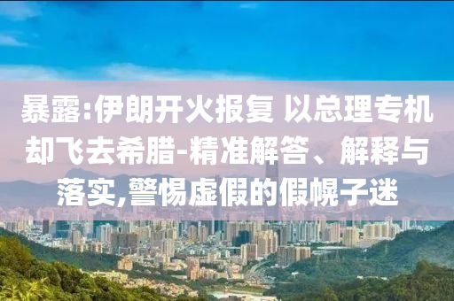 暴露:伊朗開火報(bào)復(fù) 以總理專機(jī)卻飛去希臘-精準(zhǔn)解答、解釋與落實(shí),警惕虛假的假幌子迷