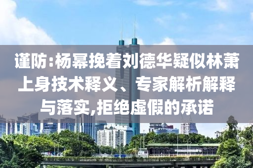 謹(jǐn)防:楊冪挽著劉德華疑似林蕭上身技術(shù)釋義、專(zhuān)家解析解釋與落實(shí),拒絕虛假的承諾