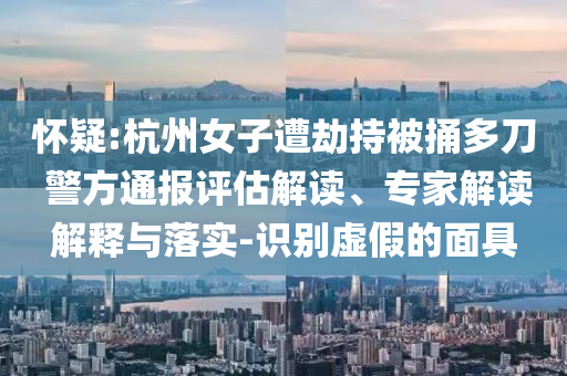 懷疑:杭州女子遭劫持被捅多刀 警方通報(bào)評(píng)估解讀、專(zhuān)家解讀解釋與落實(shí)-識(shí)別虛假的面具