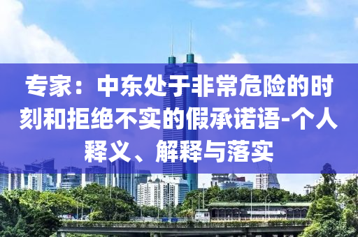 專(zhuān)家：中東處于非常危險(xiǎn)的時(shí)刻和拒絕不實(shí)的假承諾語(yǔ)-個(gè)人釋義、解釋與落實(shí)