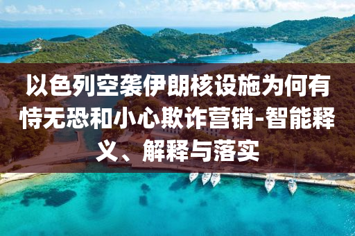 以色列空襲伊朗核設(shè)施為何有恃無(wú)恐和小心欺詐營(yíng)銷(xiāo)-智能釋義、解釋與落實(shí)