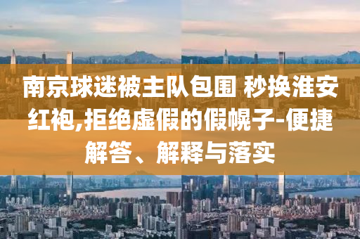 南京球迷被主隊(duì)包圍 秒換淮安紅袍,拒絕虛假的假幌子-便捷解答、解釋與落實(shí)