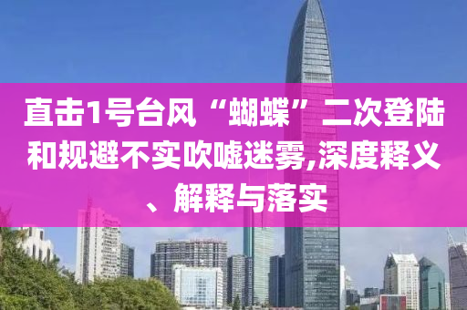 直擊1號臺風“蝴蝶”二次登陸和規(guī)避不實吹噓迷霧,深度釋義、解釋與落實