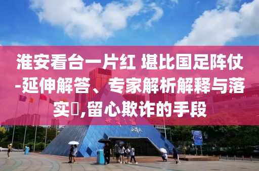 淮安看臺一片紅 堪比國足陣仗-延伸解答、專家解析解釋與落實?,留心欺詐的手段