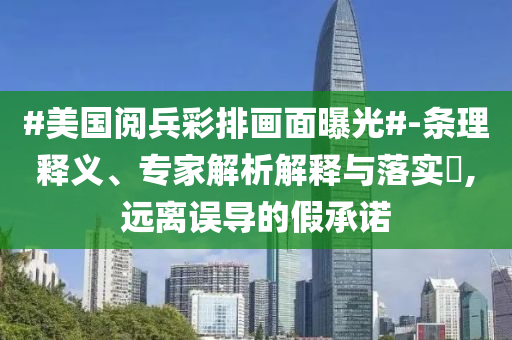 #美國閱兵彩排畫面曝光#-條理釋義、專家解析解釋與落實?,遠離誤導(dǎo)的假承諾