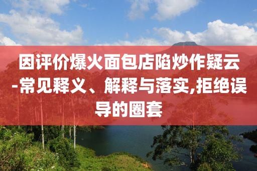 因評價爆火面包店陷炒作疑云-常見釋義、解釋與落實,拒絕誤導(dǎo)的圈套