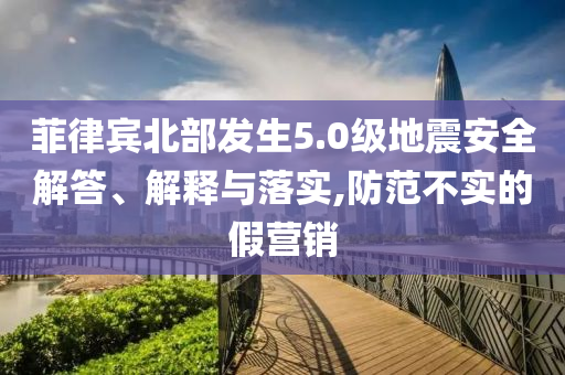 菲律賓北部發(fā)生5.0級地震安全解答、解釋與落實,防范不實的假營銷