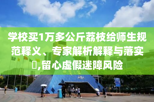 學校買1萬多公斤荔枝給師生規(guī)范釋義、專家解析解釋與落實?,留心虛假迷障風險