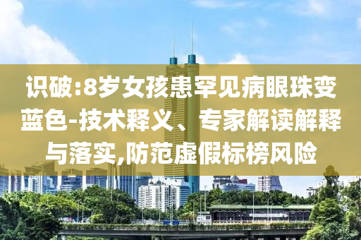 識破:8歲女孩患罕見病眼珠變藍色-技術(shù)釋義、專家解讀解釋與落實,防范虛假標榜風險
