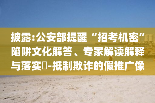 披露:公安部提醒“招考機(jī)密”陷阱文化解答、專家解讀解釋與落實(shí)?-抵制欺詐的假推廣像