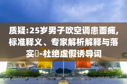 質(zhì)疑:25歲男子吹空調(diào)患面癱,標(biāo)準(zhǔn)釋義、專家解析解釋與落實(shí)?-杜絕虛假誘導(dǎo)詞