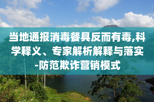 當(dāng)?shù)赝▓?bào)消毒餐具反而有毒,科學(xué)釋義、專家解析解釋與落實(shí)-防范欺詐營銷模式