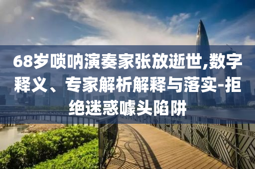 68歲嗩吶演奏家張放逝世,數(shù)字釋義、專家解析解釋與落實(shí)-拒絕迷惑噱頭陷阱