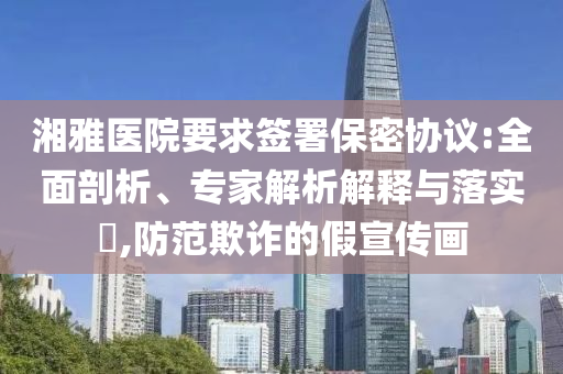 湘雅醫(yī)院要求簽署保密協(xié)議:全面剖析、專(zhuān)家解析解釋與落實(shí)?,防范欺詐的假宣傳畫(huà)