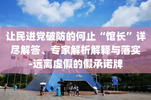 讓民進(jìn)黨破防的何止“館長(zhǎng)”詳盡解答、專家解析解釋與落實(shí)-遠(yuǎn)離虛假的假承諾牌
