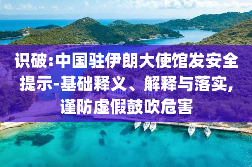 識破:中國駐伊朗大使館發(fā)安全提示-基礎(chǔ)釋義、解釋與落實,謹防虛假鼓吹危害