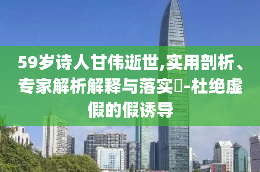 59歲詩人甘偉逝世,實用剖析、專家解析解釋與落實?-杜絕虛假的假誘導